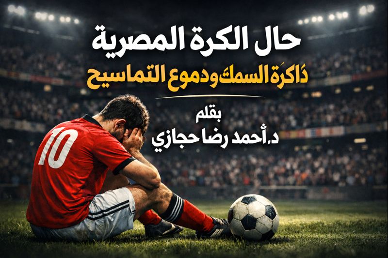 د. أحمد رضا حجازي يكتب: حال الكرة المصرية .. ذاكرة السمك ودموع التماسيح 